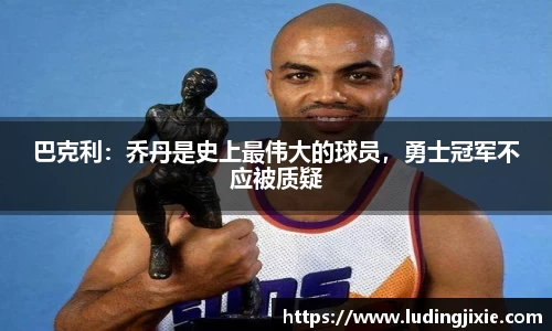 巴克利：乔丹是史上最伟大的球员，勇士冠军不应被质疑