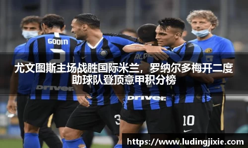 尤文图斯主场战胜国际米兰，罗纳尔多梅开二度助球队登顶意甲积分榜