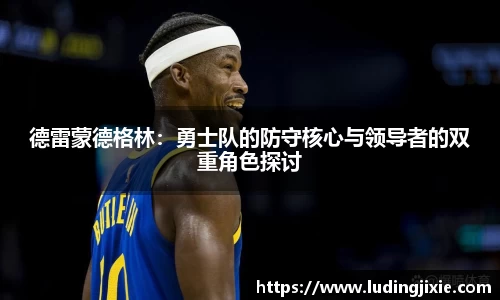 德雷蒙德格林：勇士队的防守核心与领导者的双重角色探讨