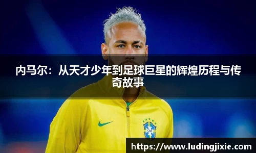 内马尔：从天才少年到足球巨星的辉煌历程与传奇故事